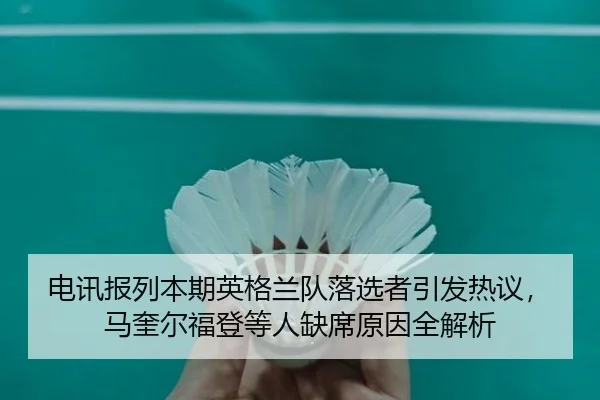 电讯报列本期英格兰队落选者引发热议，马奎尔福登等人缺席原因全解析