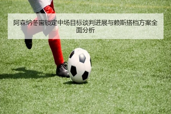 阿森纳冬窗锁定中场目标谈判进展与赖斯搭档方案全面分析